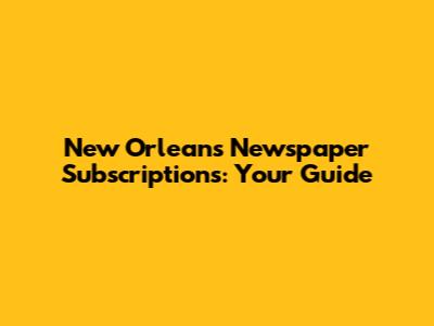 New Orleans Newspaper Subscriptions: Your Guide