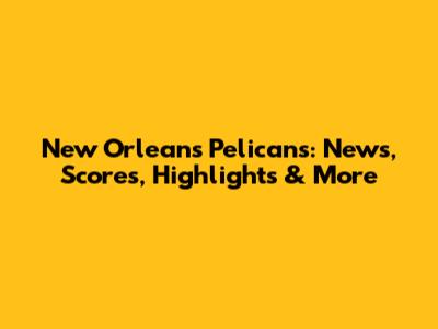 New Orleans Pelicans: News, Scores, Highlights & More
