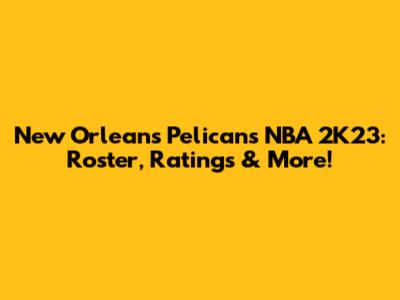 New Orleans Pelicans NBA 2K23: Roster, Ratings & More!