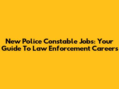 New Police Constable Jobs: Your Guide To Law Enforcement Careers