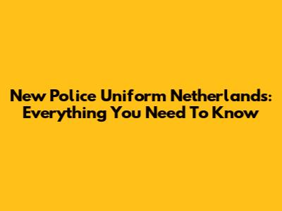 New Police Uniform Netherlands: Everything You Need To Know
