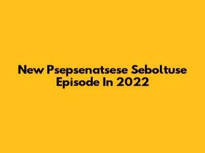 New Psepsenatsese Seboltuse Episode In 2022