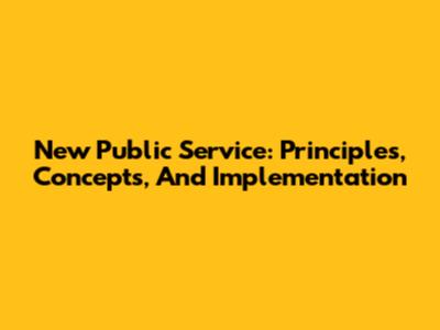 New Public Service: Principles, Concepts, And Implementation