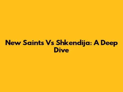 New Saints Vs Shkendija: A Deep Dive