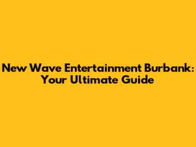 New Wave Entertainment Burbank: Your Ultimate Guide
