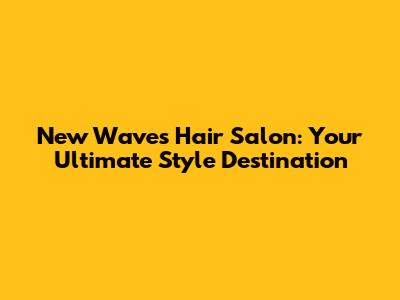 New Waves Hair Salon: Your Ultimate Style Destination