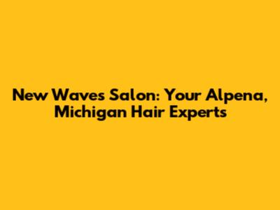 New Waves Salon: Your Alpena, Michigan Hair Experts