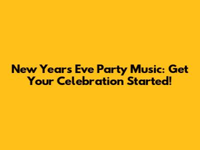 New Year's Eve Party Music: Get Your Celebration Started!