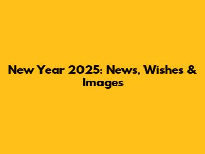 New Year 2025: News, Wishes & Images