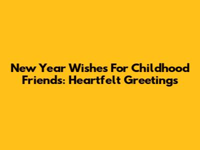 New Year Wishes For Childhood Friends: Heartfelt Greetings
