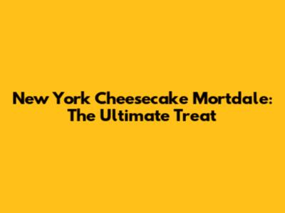 New York Cheesecake Mortdale: The Ultimate Treat