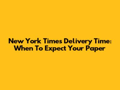 New York Times Delivery Time: When To Expect Your Paper