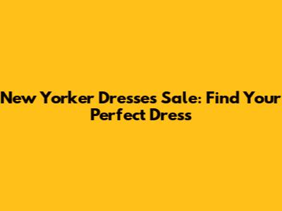 New Yorker Dresses Sale: Find Your Perfect Dress