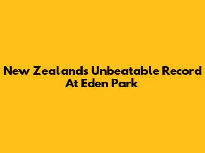 New Zealand's Unbeatable Record At Eden Park
