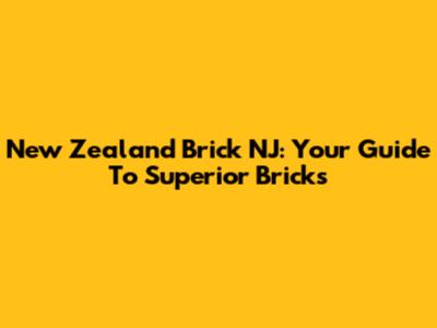 New Zealand Brick NJ: Your Guide To Superior Bricks