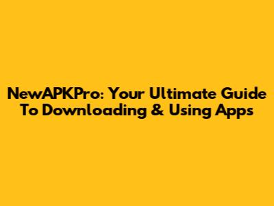 NewAPKPro: Your Ultimate Guide To Downloading & Using Apps