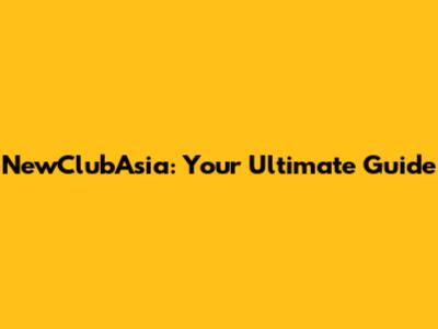 NewClubAsia: Your Ultimate Guide