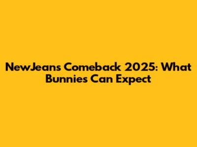 NewJeans Comeback 2025: What Bunnies Can Expect