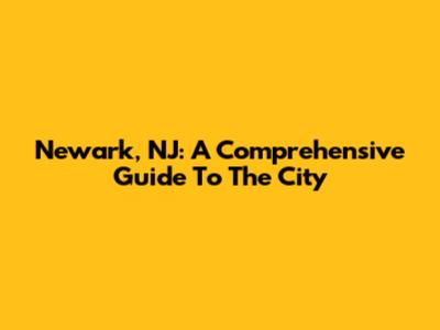 Newark, NJ: A Comprehensive Guide To The City