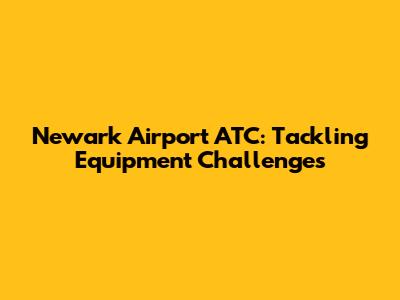 Newark Airport ATC: Tackling Equipment Challenges