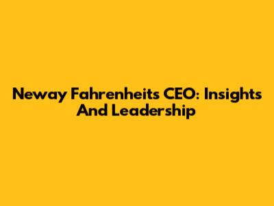 Neway Fahrenheit's CEO: Insights And Leadership