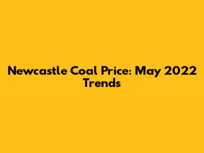 Newcastle Coal Price: May 2022 Trends