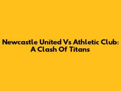 Newcastle United Vs Athletic Club: A Clash Of Titans