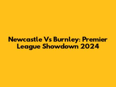 Newcastle Vs Burnley: Premier League Showdown 2024