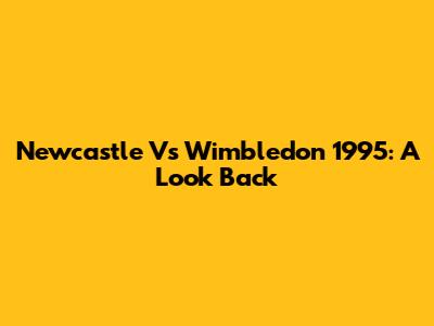 Newcastle Vs Wimbledon 1995: A Look Back
