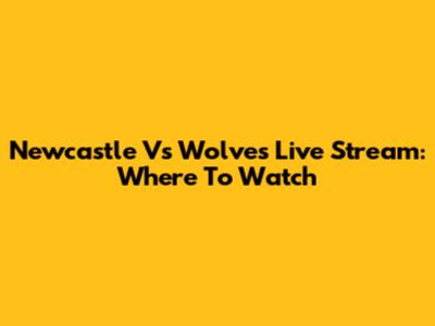 Newcastle Vs Wolves Live Stream: Where To Watch