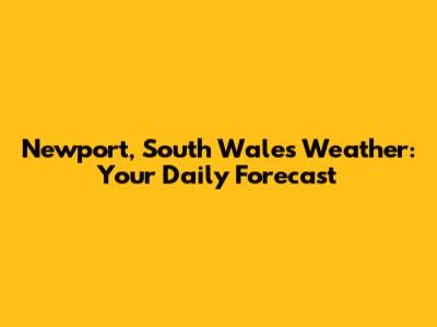 Newport, South Wales Weather: Your Daily Forecast