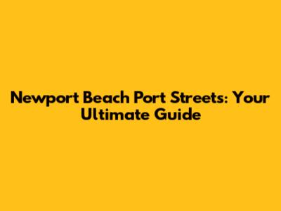 Newport Beach Port Streets: Your Ultimate Guide