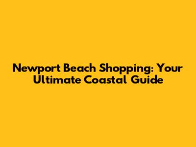 Newport Beach Shopping: Your Ultimate Coastal Guide