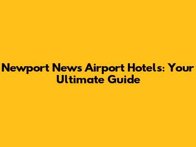 Newport News Airport Hotels: Your Ultimate Guide