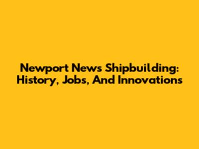Newport News Shipbuilding: History, Jobs, And Innovations