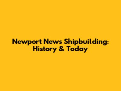 Newport News Shipbuilding: History & Today