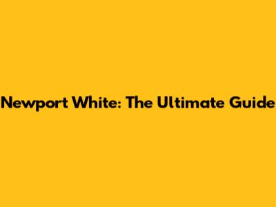 Newport White: The Ultimate Guide