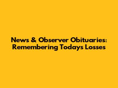 News & Observer Obituaries: Remembering Today's Losses