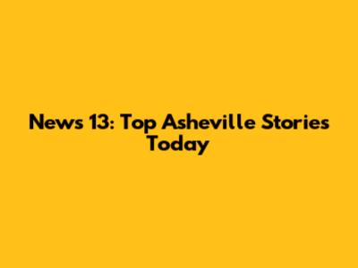 News 13: Top Asheville Stories Today