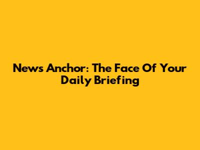 News Anchor: The Face Of Your Daily Briefing