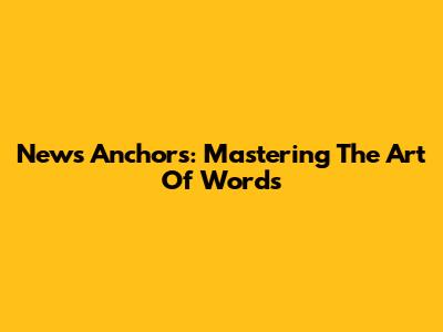 News Anchors: Mastering The Art Of Words