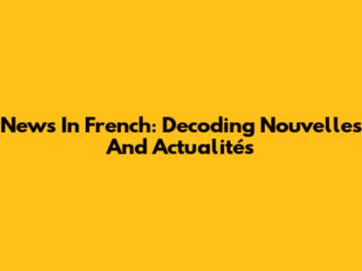 News In French: Decoding 'Nouvelles' And 'Actualités'