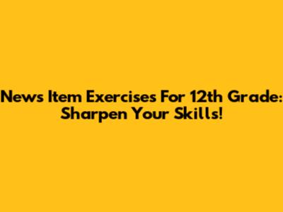 News Item Exercises For 12th Grade: Sharpen Your Skills!