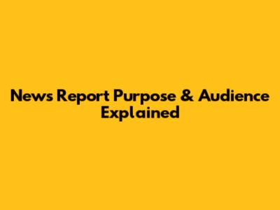 News Report Purpose & Audience Explained