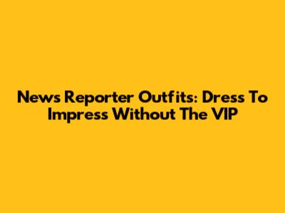 News Reporter Outfits: Dress To Impress Without The VIP