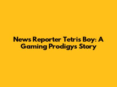 News Reporter Tetris Boy: A Gaming Prodigy's Story