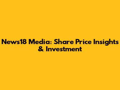 News18 Media: Share Price Insights & Investment