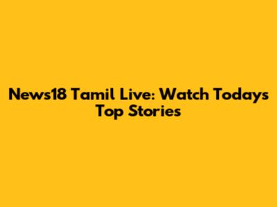 News18 Tamil Live: Watch Today's Top Stories