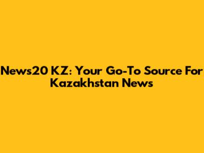 News20 KZ: Your Go-To Source For Kazakhstan News