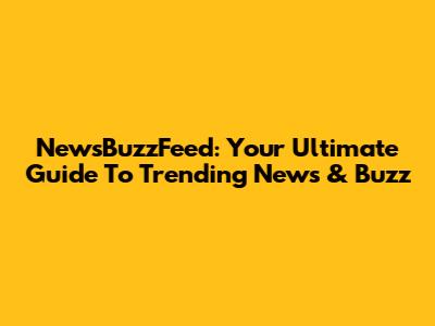 NewsBuzzFeed: Your Ultimate Guide To Trending News & Buzz